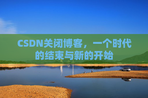 CSDN关闭博客，一个时代的结束与新的开始